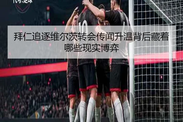 拜仁追逐维尔茨转会传闻升温背后藏着哪些现实博弈 - WEI LAI SPORTS